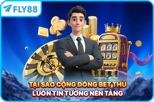 Tại sao cộng đồng bet thủ luôn tin tưởng nền tảng